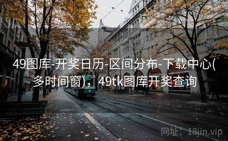 49图库-开奖日历-区间分布-下载中心(多时间窗)，49tk图库开奖查询