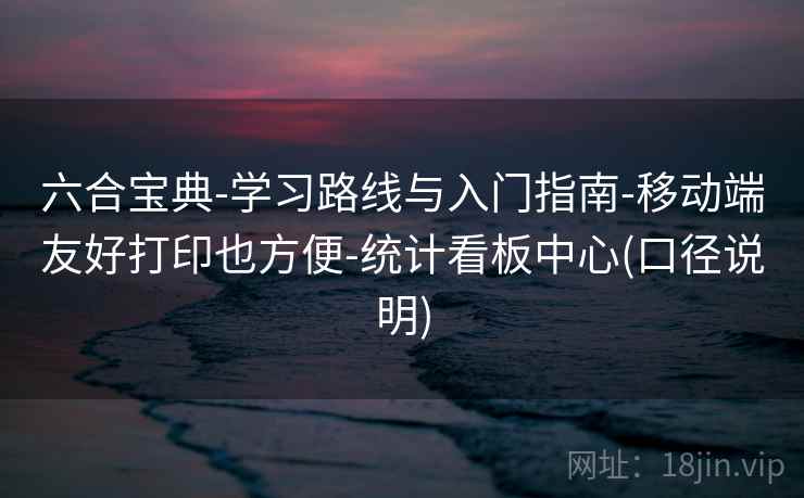 六合宝典-学习路线与入门指南-移动端友好打印也方便-统计看板中心(口径说明)