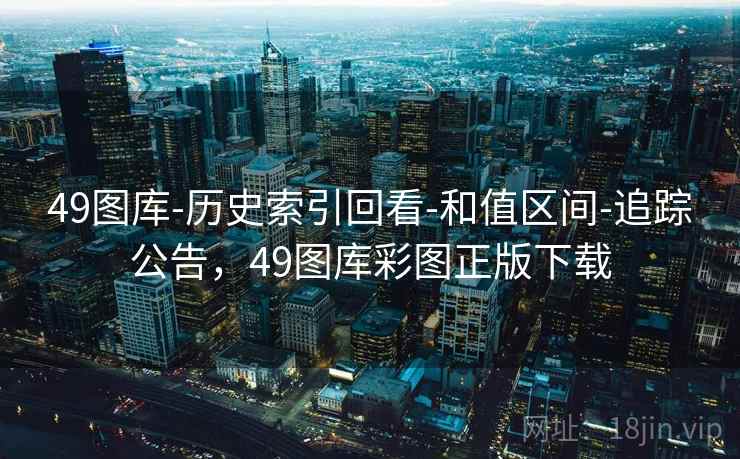 49图库-历史索引回看-和值区间-追踪公告，49图库彩图正版下载