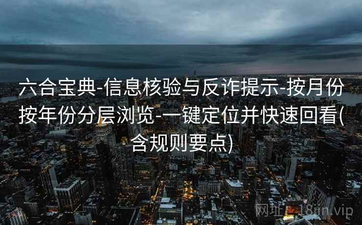 六合宝典-信息核验与反诈提示-按月份按年份分层浏览-一键定位并快速回看(含规则要点)